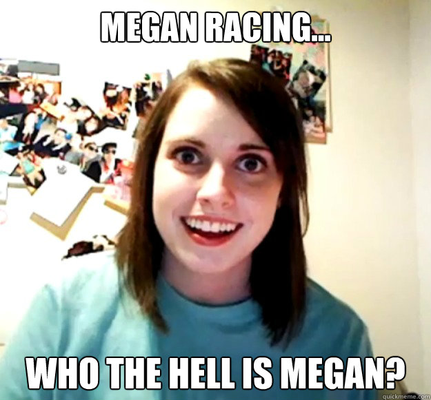 Megan Racing... Who the hell is Megan?  Overly Attached Girlfriend