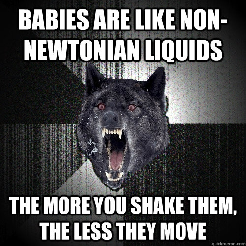 Babies are like non-newtonian liquids the more you shake them, the less they move  Insanity Wolf
