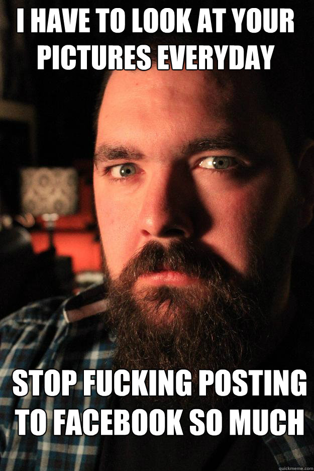 I have to look at your pictures everyday stop fucking posting to Facebook so much  Dating Site Murderer