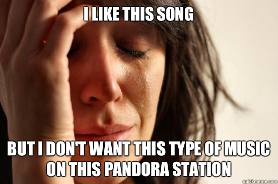 I like this song But I don't want this type of music on this Pandora station  First World Problems