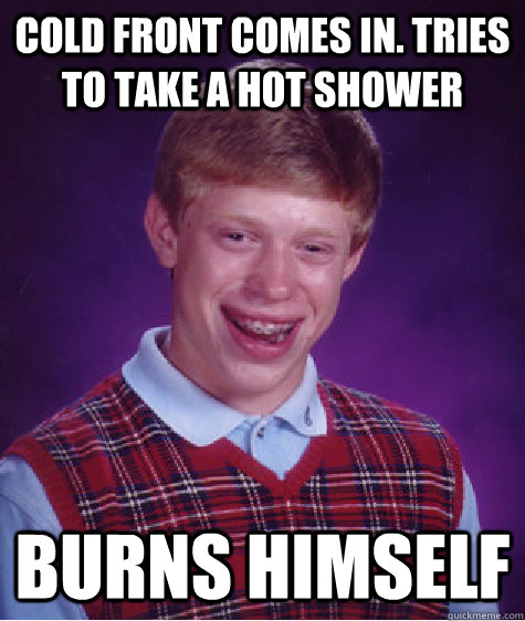 Cold Front comes in. Tries to take a hot shower burns himself - Cold Front comes in. Tries to take a hot shower burns himself  Bad Luck Brian