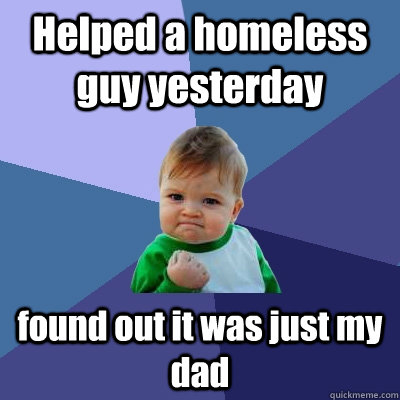 Helped a homeless guy yesterday found out it was just my dad  Success Kid