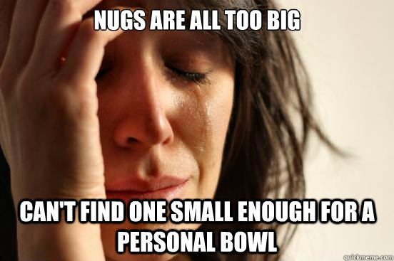 Nugs are all too big can't find one small enough for a personal bowl  First World Problems