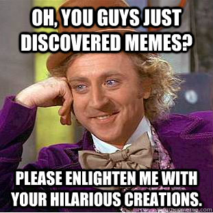 Oh, You guys just discovered memes? Please enlighten me with your hilarious creations.  Creepy Wonka