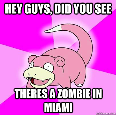 hey guys, did you see Theres a Zombie in Miami  Slowpoke