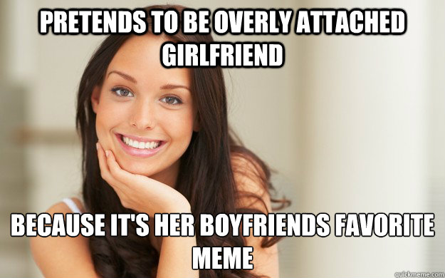 Pretends to be overly attached girlfriend because it's her boyfriends favorite meme
  Good Girl Gina