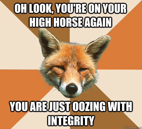 Oh look, you're on your high horse again you are just oozing with integrity  Condescending Fox