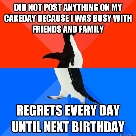 Did not post anything on my cakeday because i was busy with friends and family Regrets every day until next birthday  Socially Awesome Awkward Penguin
