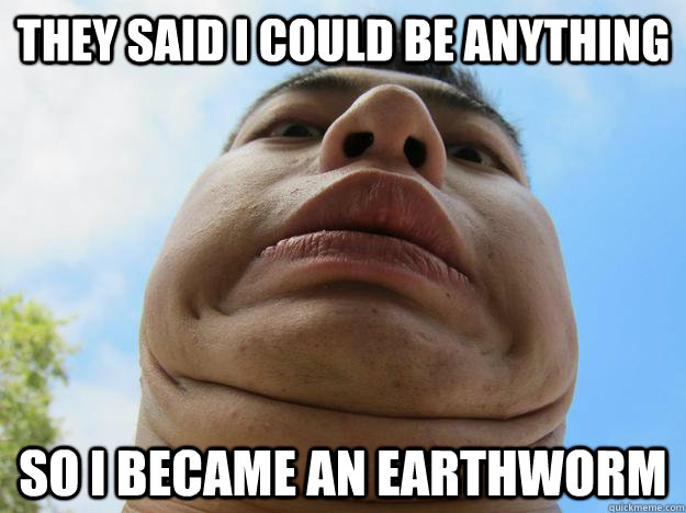 They said i could be anything so i became an earthworm  Nam the Earthworm