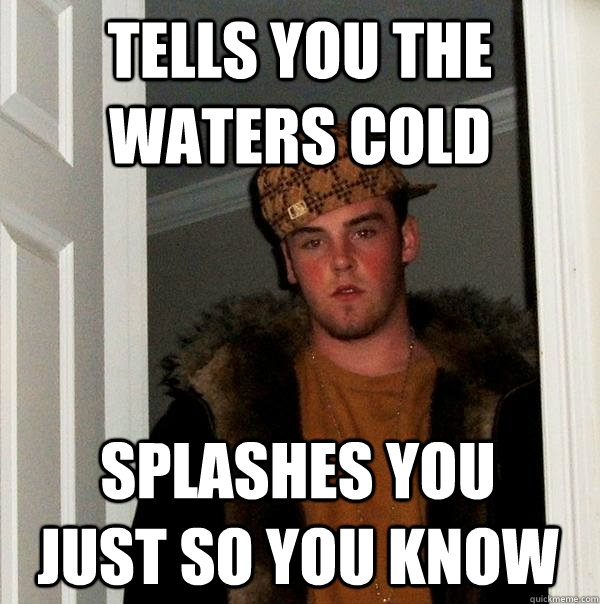 Tells you the waters cold splashes you just so you know  Scumbag Steve