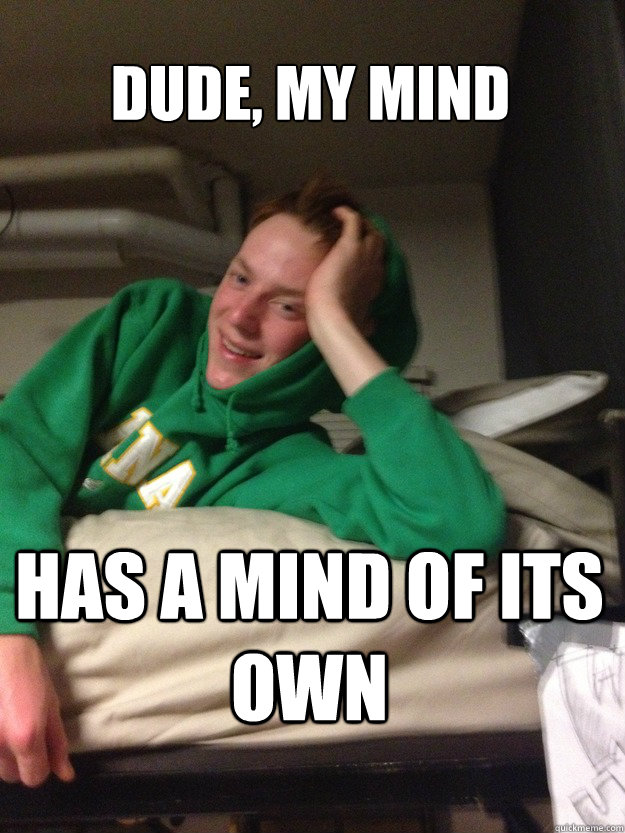 Dude, my mind has a mind of its own  
