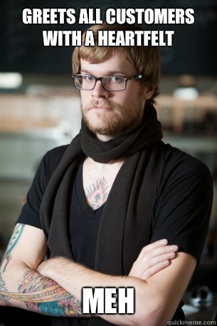 Greets all customers with a heartfelt Meh  Hipster Barista