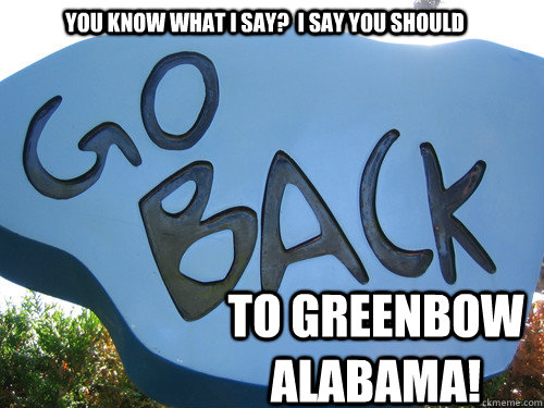 you know what I say?  I say you should to Greenbow alabama! - you know what I say?  I say you should to Greenbow alabama!  Misc
