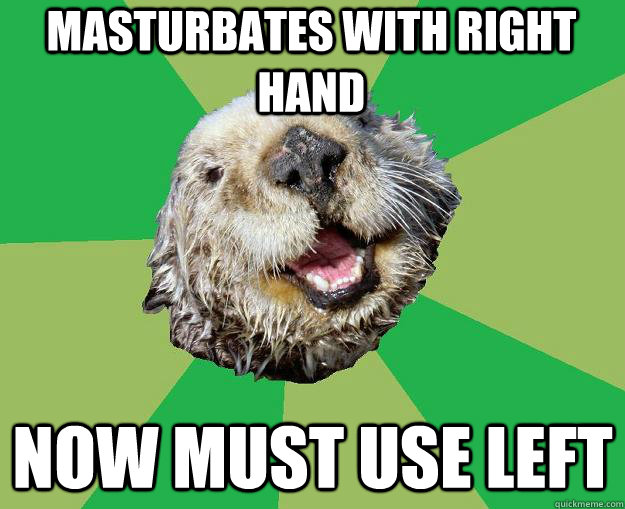 masturbates with right hand now must use left  OCD Otter