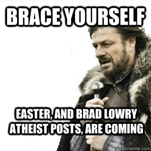 Brace yourself Easter, and brad lowry atheist posts, are coming  