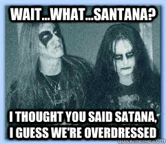 Wait...What...Santana? I thought you said Satana, I guess we're overdressed  Black Metal