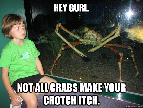 Hey gurl. Not all crabs make your crotch itch.  