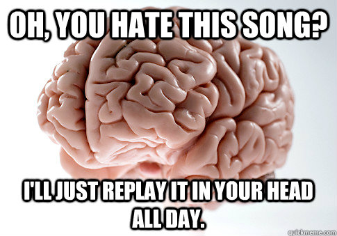 OH, YOU HATE THIS SONG? I'LL JUST REPLAY IT IN YOUR HEAD ALL DAY.  - OH, YOU HATE THIS SONG? I'LL JUST REPLAY IT IN YOUR HEAD ALL DAY.   Scumbag Brain