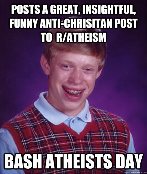Posts a great, insightful, funny anti-chrisitan post to  r/atheism Bash Atheists day  Bad Luck Brian