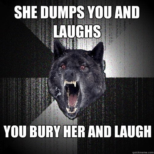 She dumps you and laughs You bury her and laugh  Insanity Wolf