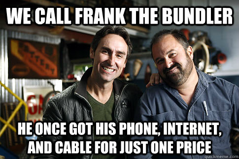 we call frank the bundler he once got his phone, internet, and cable for just one price - we call frank the bundler he once got his phone, internet, and cable for just one price  American Pickers