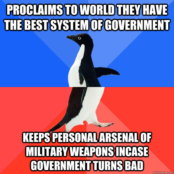 Proclaims to world they have the best system of government keeps personal arsenal of military weapons incase government turns bad  Socially Awkward Awesome Penguin