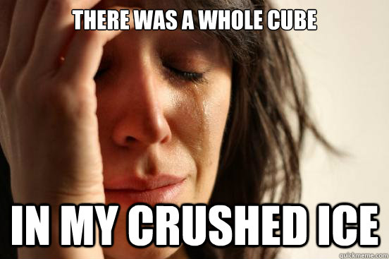 There was a whole cube in my crushed ice  First World Problems