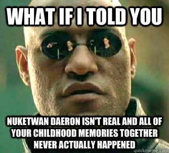 what if i told you nuketwan daeron isn't real and all of your childhood memories together never actually happened  Matrix Morpheus