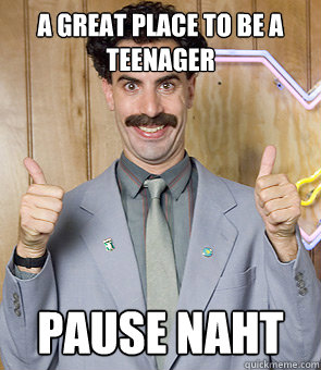 a great place to be a teenager Pause naht - a great place to be a teenager Pause naht  Borat