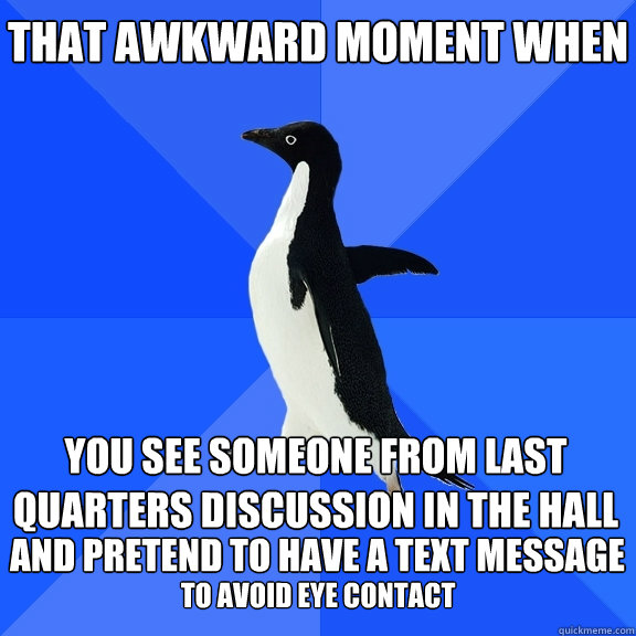 That awkward moment when you see someone from last quarters discussion in the hall and pretend to have a text message to avoid eye contact  Socially Awkward Penguin