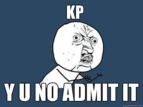 kp y u no admit it  Y U No