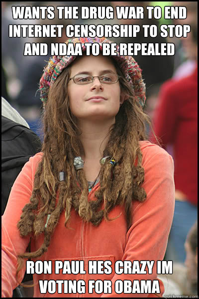 Wants the drug war to end internet censorship to stop and NDAA to be repealed ron paul hes crazy Im voting for obama   College Liberal