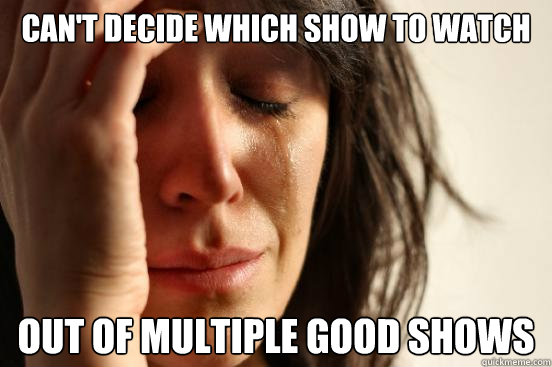 Can't decide which show to watch Out of multiple good shows  First World Problems