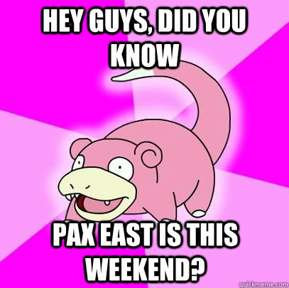 hey guys, did you know PAX EAST IS THIS WEEKEND?  Slowpoke