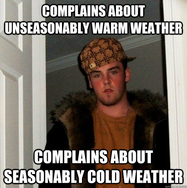 COMPLAINS ABOUT UNSEASONABLY WARM WEATHER COMPLAINS ABOUT SEASONABLY COLD WEATHER - COMPLAINS ABOUT UNSEASONABLY WARM WEATHER COMPLAINS ABOUT SEASONABLY COLD WEATHER  Scumbag Steve