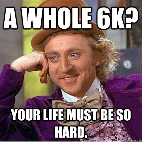 a whole 6k? your life must be so hard.  Condescending Willy Wonka