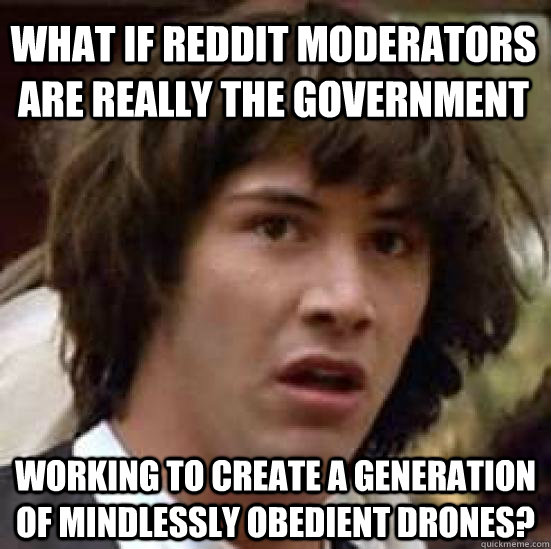 what if Reddit moderators are really the government  working to create a generation of mindlessly obedient drones? - what if Reddit moderators are really the government  working to create a generation of mindlessly obedient drones?  conspiracy keanu