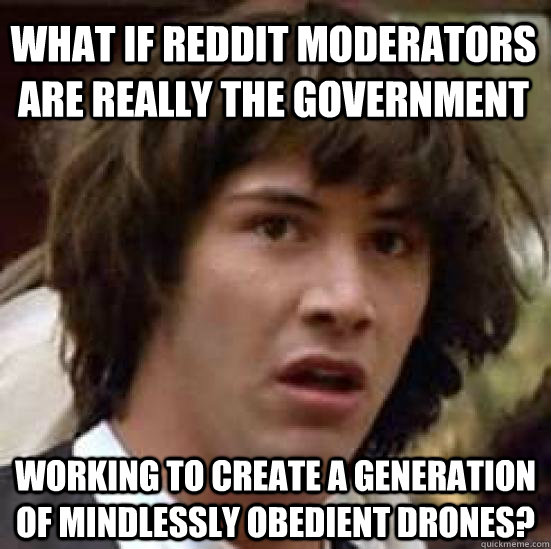 what if Reddit moderators are really the government  working to create a generation of mindlessly obedient drones?  conspiracy keanu