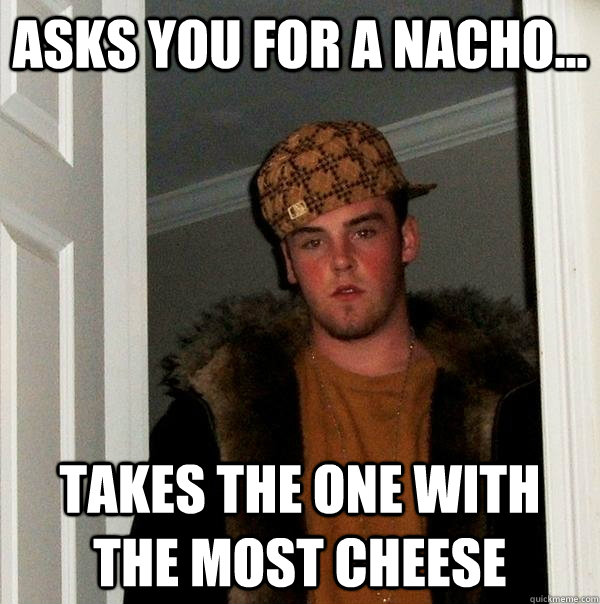 Asks you for a nacho... Takes the one with the most cheese  Scumbag Steve