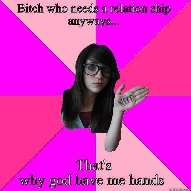 BITCH WHO NEEDS A RELATION SHIP ANYWAYS... THAT'S WHY GOD HAVE ME HANDS  Idiot Nerd Girl