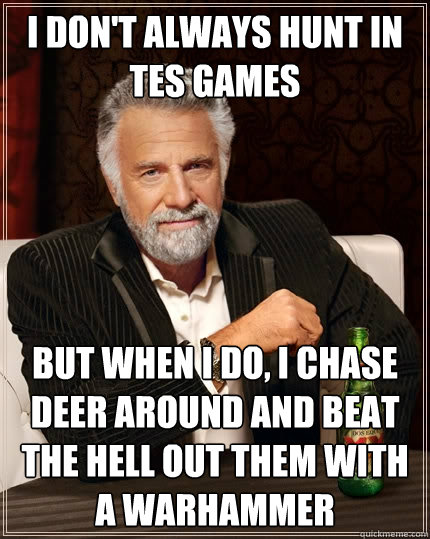 I don't always hunt in tes games but when i do, I chase deer around and beat the hell out them with a warhammer  The Most Interesting Man In The World