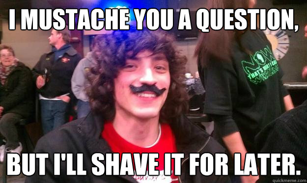 I Mustache you a question, But I'll shave it for later. - I Mustache you a question, But I'll shave it for later.  Mustache
