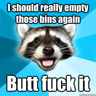I should really empty those bins again Butt fuck it - I should really empty those bins again Butt fuck it  badpuncoon