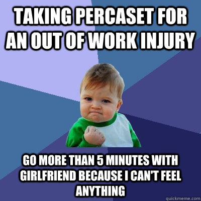 Taking Percaset for an out of work injury Go more than 5 minutes with girlfriend because I can't feel anything  Success Kid