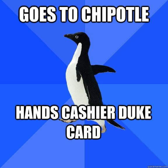 Goes to chipotle Hands cashier Duke card    Socially Awkward Penguin