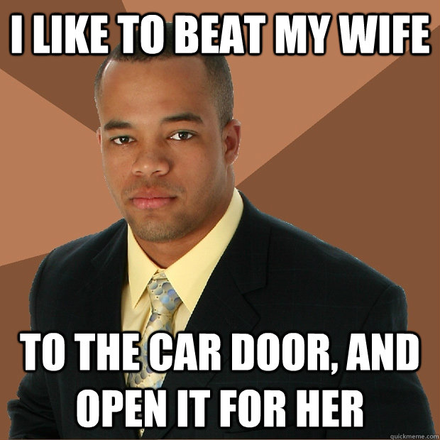 I like to beat my wife To the car door, and open it for her  Successful Black Man
