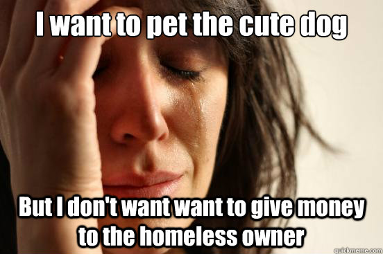 I want to pet the cute dog But I don't want want to give money to the homeless owner  First World Problems
