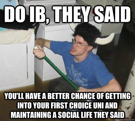 Do IB, they said you'll have a better chance of getting into your first choice uni and maintaining a social life they said  They said