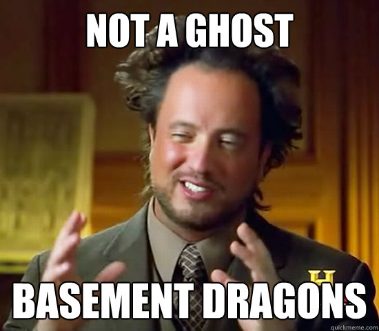 Not a ghost Basement dragons  Ancient Aliens