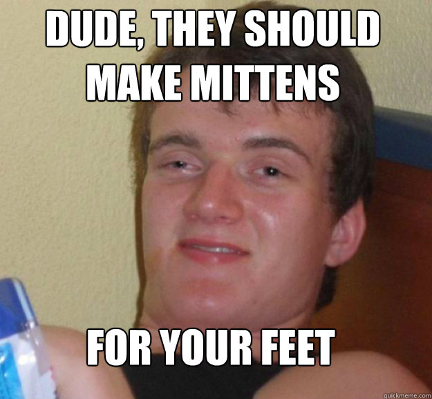 DUDE, They should make Mittens for your feet  ten guy